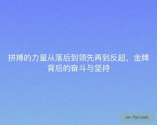 拼搏的力量从落后到领先再到反超，金牌背后的奋斗与坚持
