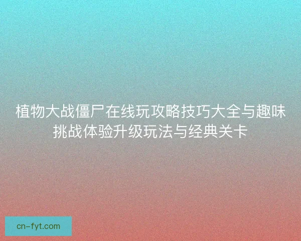 植物大战僵尸在线玩攻略技巧大全与趣味挑战体验升级玩法与经典关卡