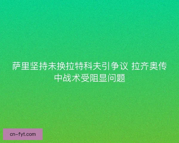 萨里坚持未换拉特科夫引争议 拉齐奥传中战术受阻显问题