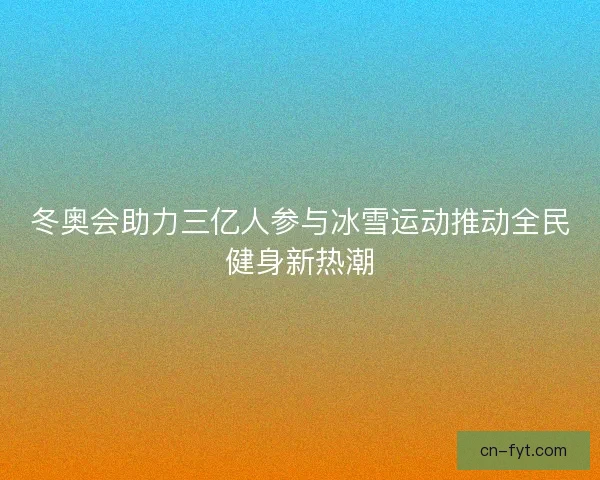 冬奥会助力三亿人参与冰雪运动推动全民健身新热潮