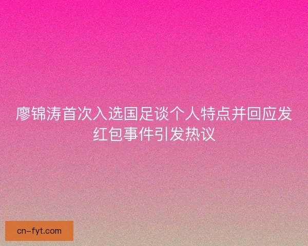 廖锦涛首次入选国足谈个人特点并回应发红包事件引发热议