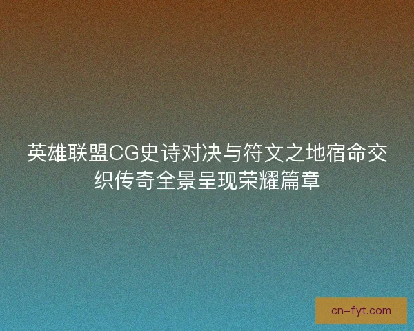 英雄联盟CG史诗对决与符文之地宿命交织传奇全景呈现荣耀篇章