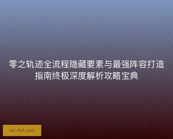 零之轨迹全流程隐藏要素与最强阵容打造指南终极深度解析攻略宝典