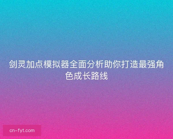 剑灵加点模拟器全面分析助你打造最强角色成长路线