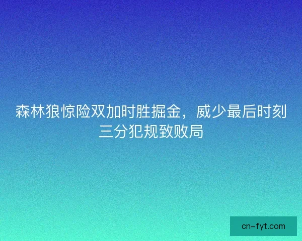 森林狼惊险双加时胜掘金,威少最后时刻三分犯规致败局 森林狼惊险双加时胜掘金,威少最后时刻三分犯规致败局