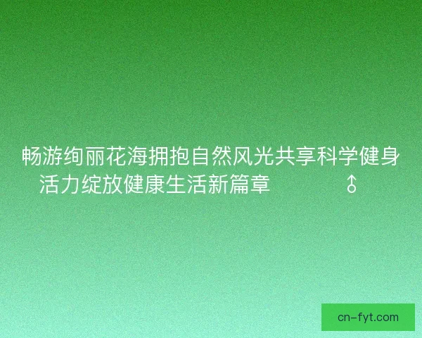 畅游绚丽花海拥抱自然风光共享科学健身活力绽放健康生活新篇章 🌸🏃♂️ 畅游绚丽花海拥抱自然风光共享科学健身活力绽放健康生活新篇章 🌸🏃♂️