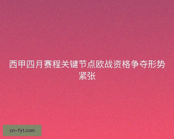 西甲四月赛程关键节点欧战资格争夺形势紧张 西甲四月赛程关键节点欧战资格争夺形势紧张