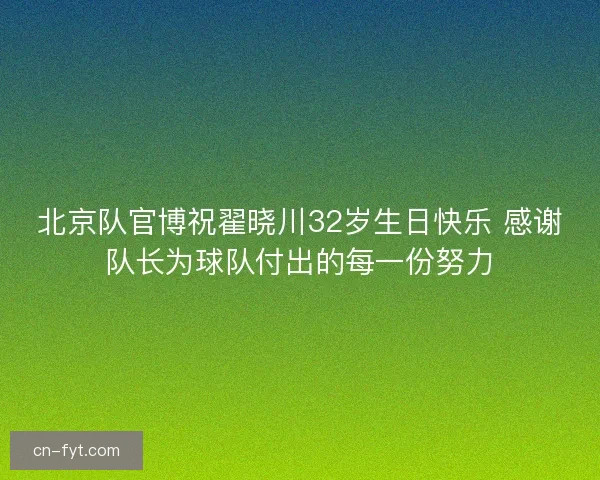 北京队官博祝翟晓川32岁生日快乐 感谢队长为球队付出的每一份努力