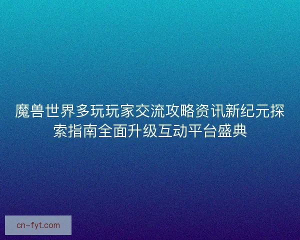 魔兽世界多玩玩家交流攻略资讯新纪元探索指南全面升级互动平台盛典 魔兽世界多玩玩家交流攻略资讯新纪元探索指南全面升级互动平台盛典