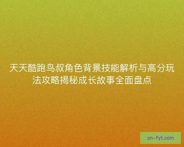 天天酷跑鸟叔角色背景技能解析与高分玩法攻略揭秘成长故事全面盘点 天天酷跑鸟叔角色背景技能解析与高分玩法攻略揭秘成长故事全面盘点