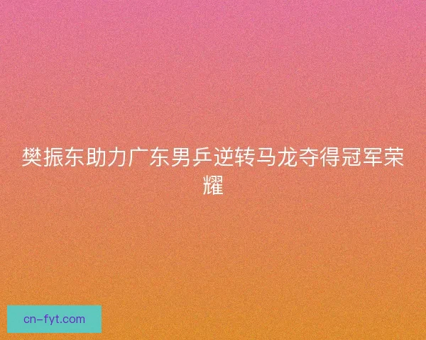樊振东助力广东男乒逆转马龙夺得冠军荣耀