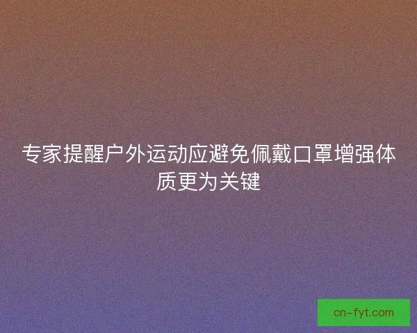 专家提醒户外运动应避免佩戴口罩增强体质更为关键 专家提醒户外运动应避免佩戴口罩增强体质更为关键