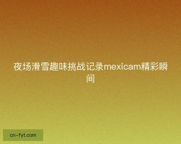 夜场滑雪趣味挑战记录mexicam精彩瞬间